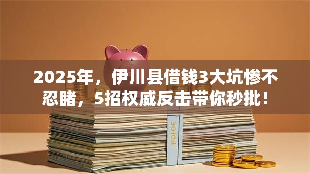 2025年,伊川县借钱3大坑惨不忍睹,5招权威反击带你秒批! 2025年,伊川县借钱3大坑惨不忍睹,5招权威反击带你秒批!