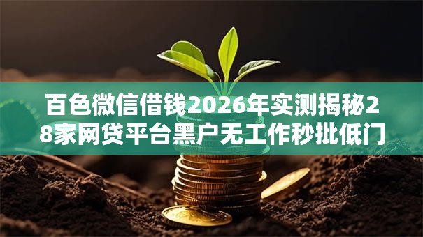 百色微信借钱2026年实测揭秘28家网贷平台黑户无工作秒批低门槛 百色微信借钱2026年实测揭秘28家网贷平台黑户无工作秒批低门槛