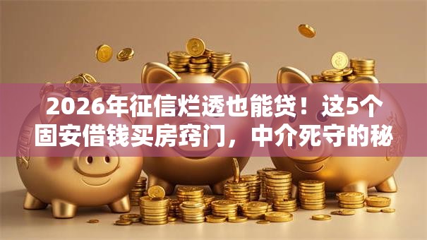 2026年征信烂透也能贷!这5个固安借钱买房窍门,中介死守的秘密今天全公开!秒批50万! 2026年征信烂透也能贷!这5个固安借钱买房窍门,中介死守的秘密今天全公开!秒批50万!