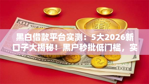 黑白借款平台实测:5大2026新口子大揭秘!黑户秒批低门槛,实测可下! 黑白借款平台实测:5大2026新口子大揭秘!黑户秒批低门槛,实测可下!