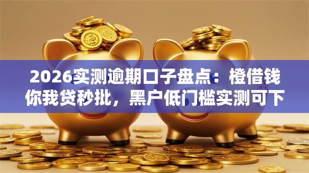 2026实测逾期口子盘点:橙借钱你我贷秒批,黑户低门槛实测可下! 2026实测逾期口子盘点:橙借钱你我贷秒批,黑户低门槛实测可下!