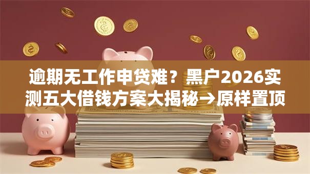 逾期无工作申贷难？黑户2026实测五大借钱方案大揭秘→原样置顶房子贷款借钱！秒批低门槛可下款！