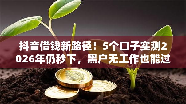 抖音借钱新路径!5个口子实测2026年仍秒下,黑户无工作也能过! 抖音借钱新路径!5个口子实测2026年仍秒下,黑户无工作也能过!