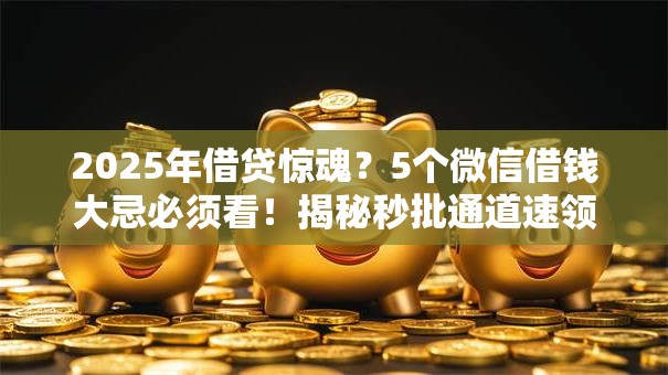 2025年借贷惊魂?5个微信借钱大忌必须看!揭秘秒批通道速领! 2025年借贷惊魂?5个微信借钱大忌必须看!揭秘秒批通道速领!