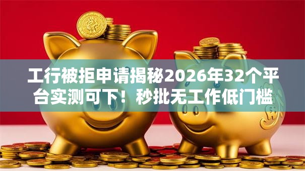 工行被拒申请揭秘2026年32个平台实测可下!秒批无工作低门槛轻松拿钱 工行被拒申请揭秘2026年32个平台实测可下!秒批无工作低门槛轻松拿钱