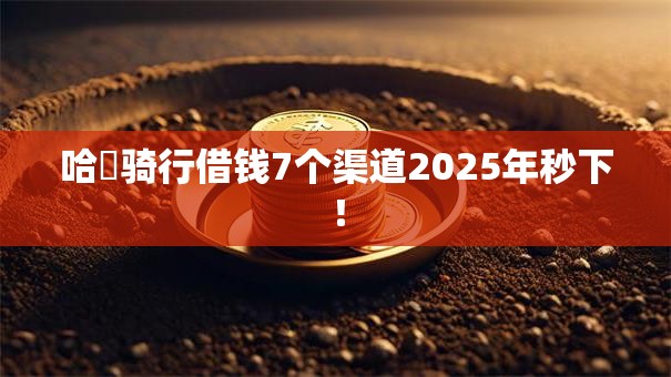 哈啰骑行借钱7个渠道2025年秒下! 哈啰骑行借钱7个渠道2025年秒下!