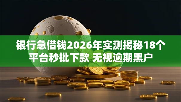 银行急借钱2026年实测揭秘18个平台秒批下款 无视逾期黑户 银行急借钱2026年实测揭秘18个平台秒批下款 无视逾期黑户