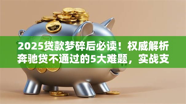 2025贷款梦碎后必读!权威解析奔驰贷不通过的5大难题,实战支招秒下款! 2025贷款梦碎后必读!权威解析奔驰贷不通过的5大难题,实战支招秒下款!