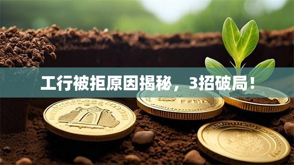 工行被拒原因揭秘,3招破局! 工行被拒原因揭秘,3招破局!