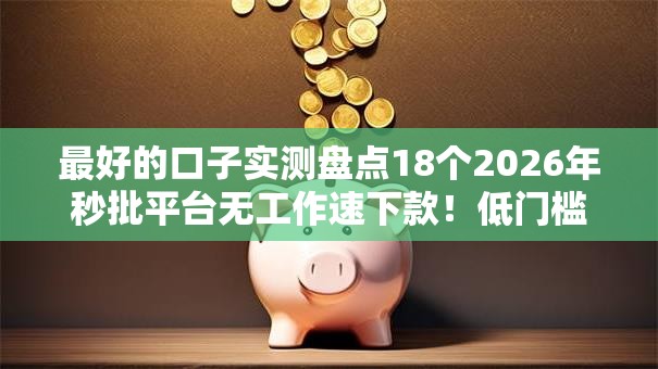 最好的口子实测盘点18个2026年秒批平台无工作速下款!低门槛曝光黑户逾期也能下 最好的口子实测盘点18个2026年秒批平台无工作速下款!低门槛曝光黑户逾期也能下