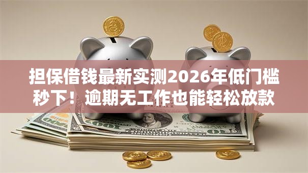 担保借钱最新实测2026年低门槛秒下!逾期无工作也能轻松放款 担保借钱最新实测2026年低门槛秒下!逾期无工作也能轻松放款