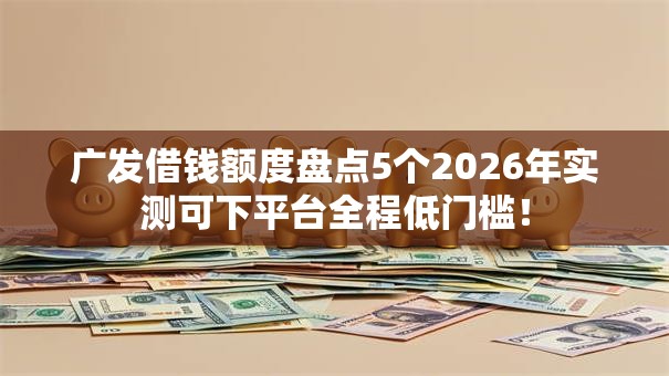 广发借钱额度盘点5个2026年实测可下平台全程低门槛! 广发借钱额度盘点5个2026年实测可下平台全程低门槛!