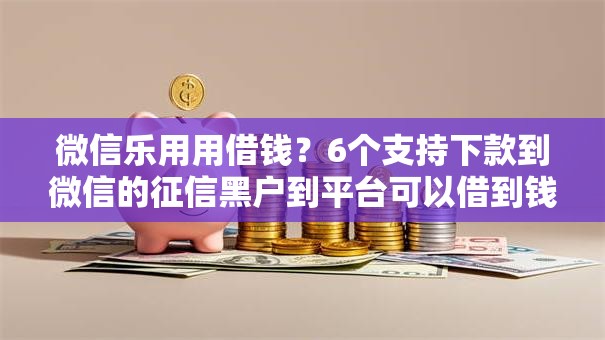 微信乐用用借钱？6个支持下款到微信的征信黑户到平台可以借到钱