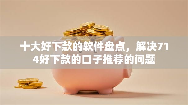 十大好下款的软件盘点，解决714好下款的口子推荐的问题