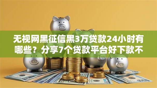 无视网黑征信黑3万贷款24小时有哪些？分享7个贷款平台好下款不看征信