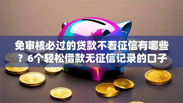 免审核必过的贷款不看征信有哪些？6个轻松借款无征信记录的口子推荐给你