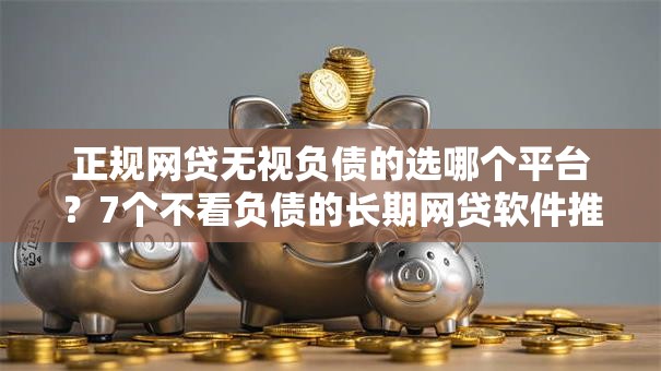 正规网贷无视负债的选哪个平台？7个不看负债的长期网贷软件推荐
