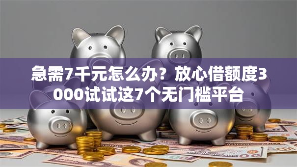 急需7千元怎么办?放心借额度3000试试这7个无门槛平台 急需7千元怎么办?放心借额度3000试试这7个无门槛平台