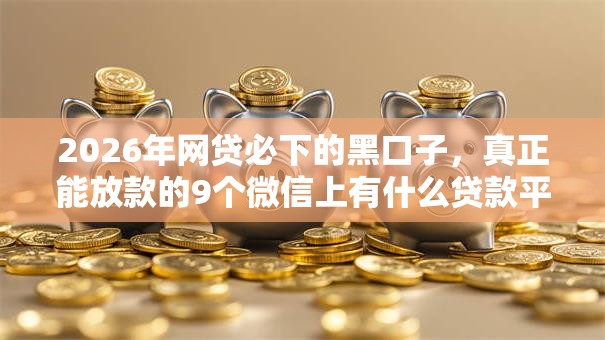 2026年网贷必下的黑口子,真正能放款的9个微信上有什么贷款平台推荐 2026年网贷必下的黑口子,真正能放款的9个微信上有什么贷款平台推荐