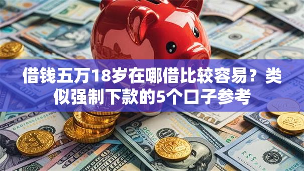 借钱五万18岁在哪借比较容易?类似强制下款的5个口子参考 借钱五万18岁在哪借比较容易?类似强制下款的5个口子参考