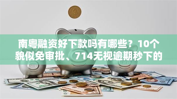 南粤融资好下款吗有哪些？10个貌似免审批、714无视逾期秒下的口子合集
