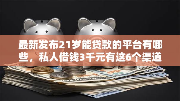最新发布21岁能贷款的平台有哪些，私人借钱3千元有这6个渠道