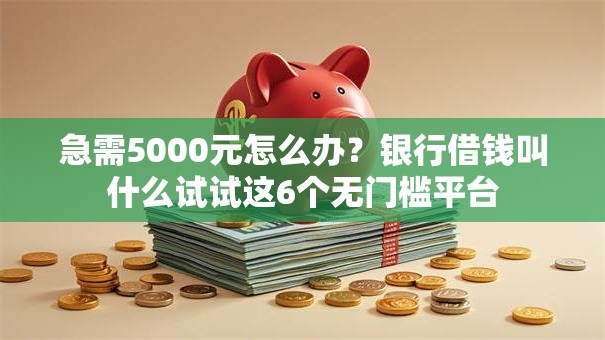 急需5000元怎么办？银行借钱叫什么试试这6个无门槛平台