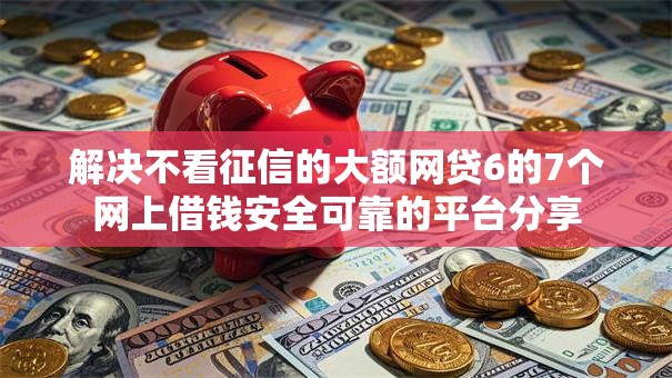 解决不看征信的大额网贷6的7个网上借钱安全可靠的平台分享