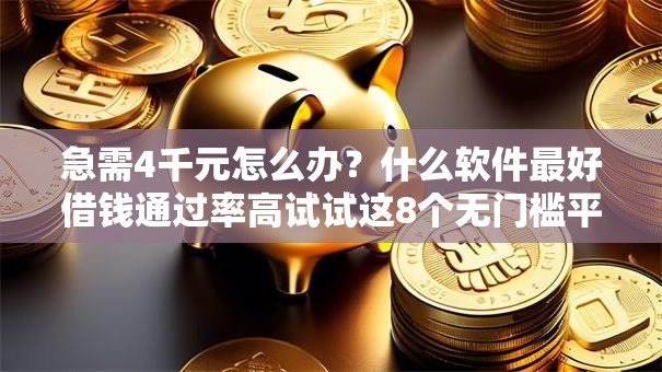 急需4千元怎么办？什么软件最好借钱通过率高试试这8个无门槛平台