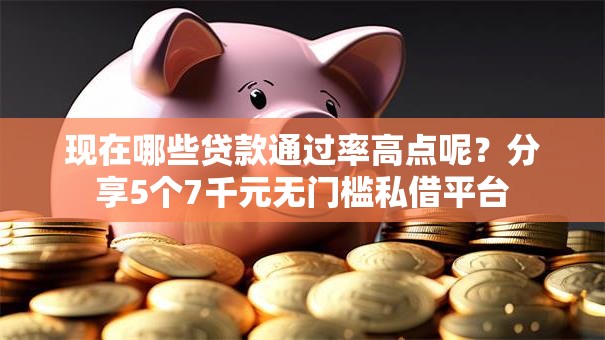 现在哪些贷款通过率高点呢？分享5个7千元无门槛私借平台