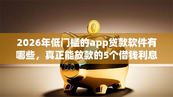 2026年低门槛的app贷款软件有哪些，真正能放款的5个借钱利息最低的平台推荐