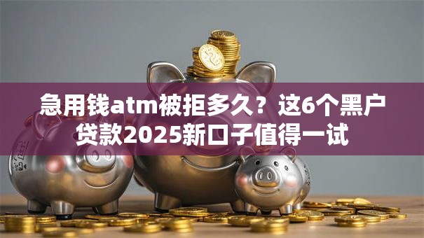 急用钱atm被拒多久？这6个黑户贷款2025新口子值得一试