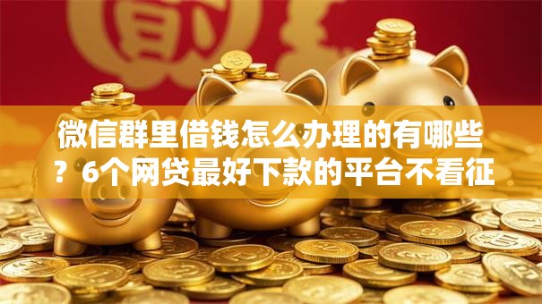 微信群里借钱怎么办理的有哪些？6个网贷最好下款的平台不看征信推荐给你