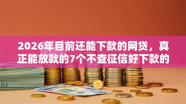 2026年目前还能下款的网贷，真正能放款的7个不查征信好下款的网贷口子推荐