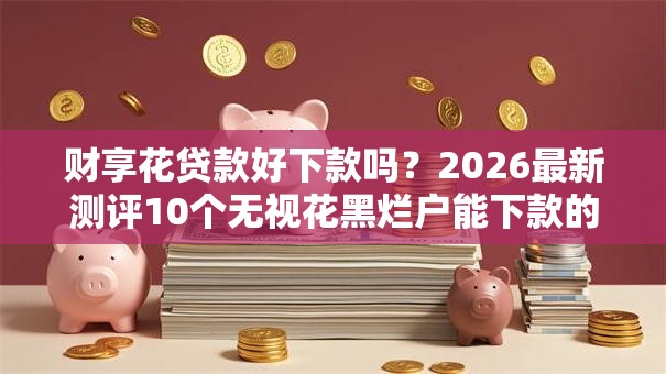 财享花贷款好下款吗？2026最新测评10个无视花黑烂户能下款的网贷