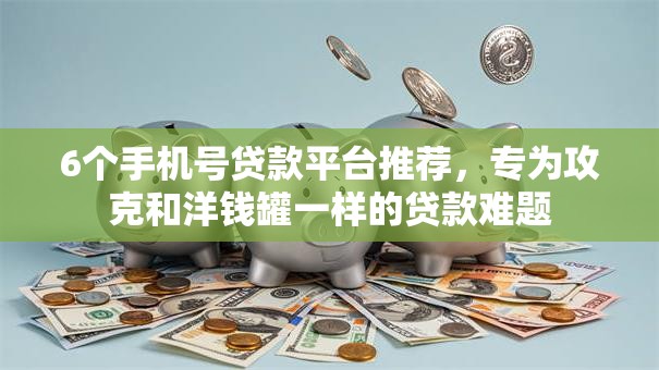 6个手机号贷款平台推荐，专为攻克和洋钱罐一样的贷款难题