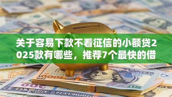 关于容易下款不看征信的小额贷2025款有哪些，推荐7个最快的借钱平台是什么给你