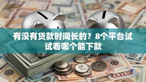 有没有贷款时间长的？8个平台试试看哪个能下款