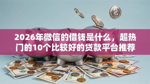 2026年微信的借钱是什么，超热门的10个比较好的贷款平台推荐