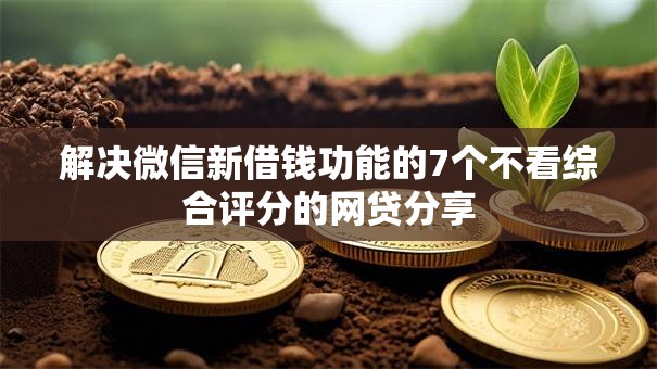 解决微信新借钱功能的7个不看综合评分的网贷分享