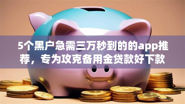 5个黑户急需三万秒到的的app推荐，专为攻克备用金贷款好下款吗难题