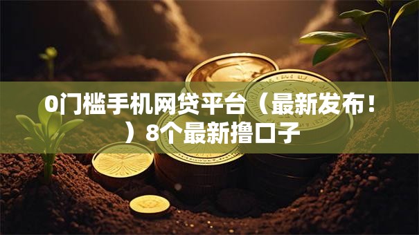0门槛手机网贷平台（最新发布！）8个最新撸口子