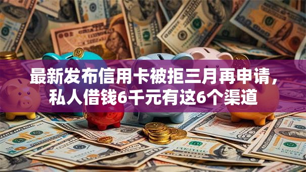 最新发布信用卡被拒三月再申请，私人借钱6千元有这6个渠道