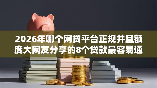 2026年哪个网贷平台正规并且额度大网友分享的8个贷款最容易通过的平台我觉得不错！