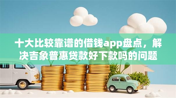 十大比较靠谱的借钱app盘点，解决吉象普惠贷款好下款吗的问题