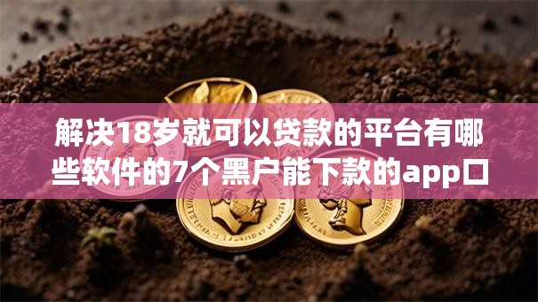 解决18岁就可以贷款的平台有哪些软件的7个黑户能下款的app口子下载分享