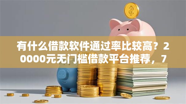 有什么借款软件通过率比较高？20000元无门槛借款平台推荐，7个不看黑户下款的软件盘点
