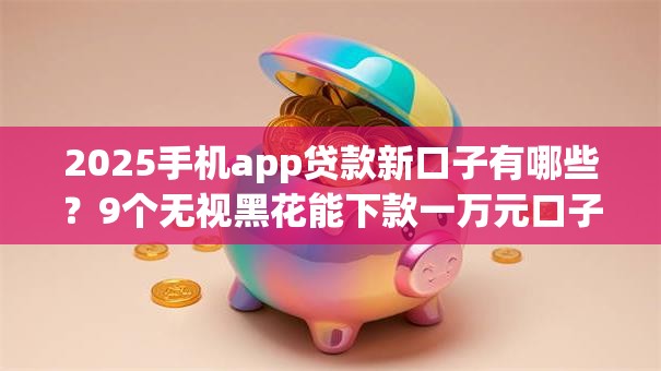 2025手机app贷款新口子有哪些？9个无视黑花能下款一万元口子推荐给你