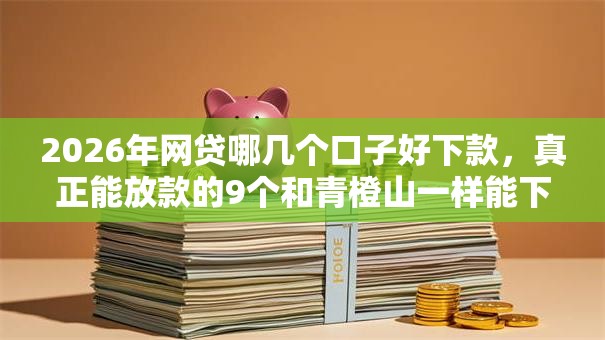 2026年网贷哪几个口子好下款，真正能放款的9个和青橙山一样能下款的口子推荐