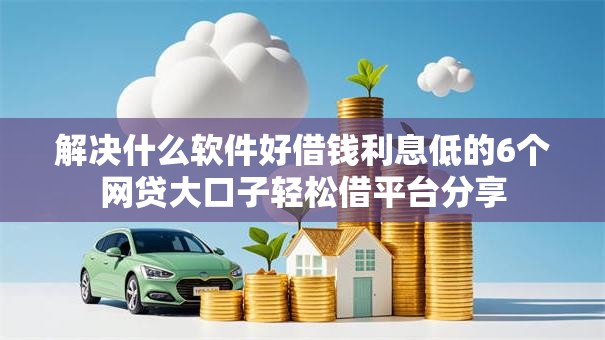 解决什么软件好借钱利息低的6个网贷大口子轻松借平台分享